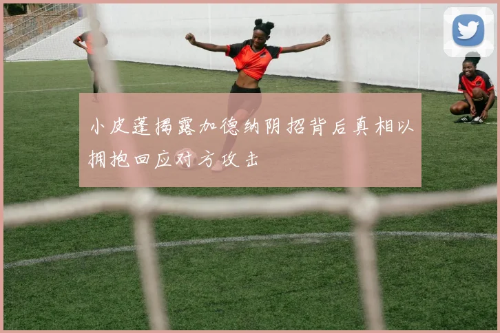小皮蓬揭露加德纳阴招背后真相以拥抱回应对方攻击