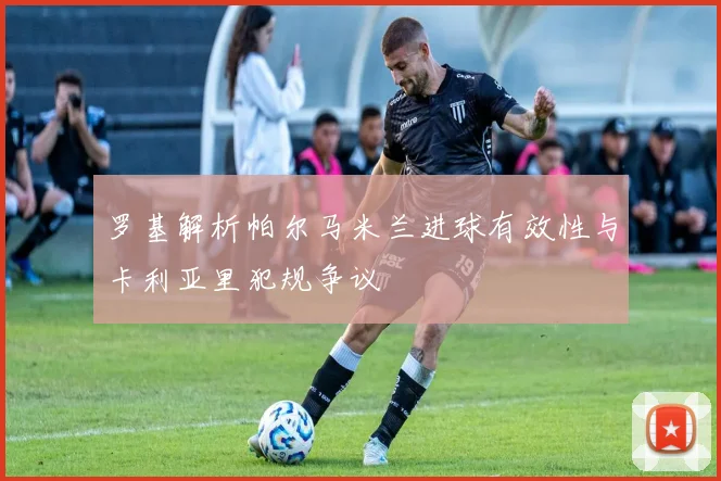 罗基解析帕尔马米兰进球有效性与卡利亚里犯规争议