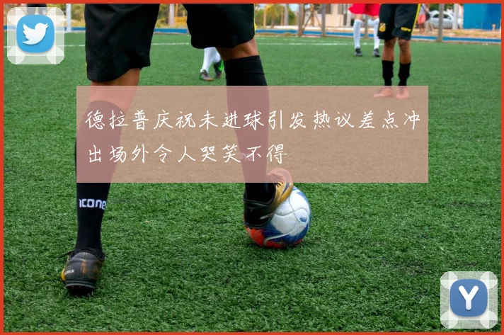 德拉普庆祝未进球引发热议差点冲出场外令人哭笑不得