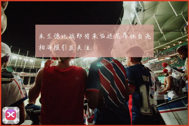 米兰德比战即将来临迈尼昂独自亮相海报引发关注