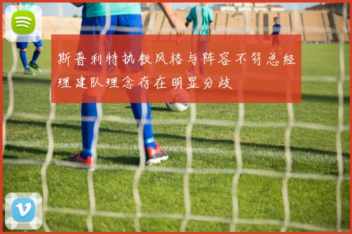斯普利特执教风格与阵容不符总经理建队理念存在明显分歧