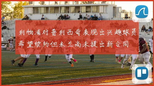 利物浦对普利西奇表现出兴趣球员希望续约但米兰尚未提出新合同