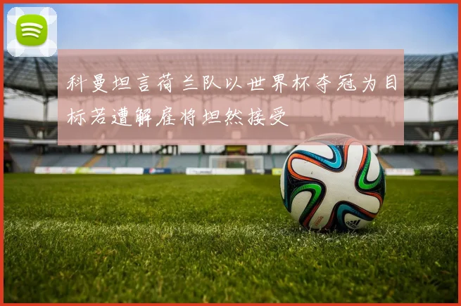 科曼坦言荷兰队以世界杯夺冠为目标若遭解雇将坦然接受