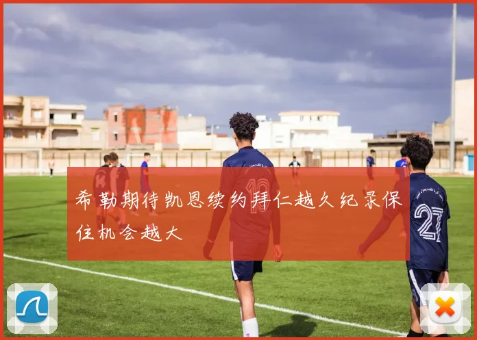 希勒期待凯恩续约拜仁越久纪录保住机会越大