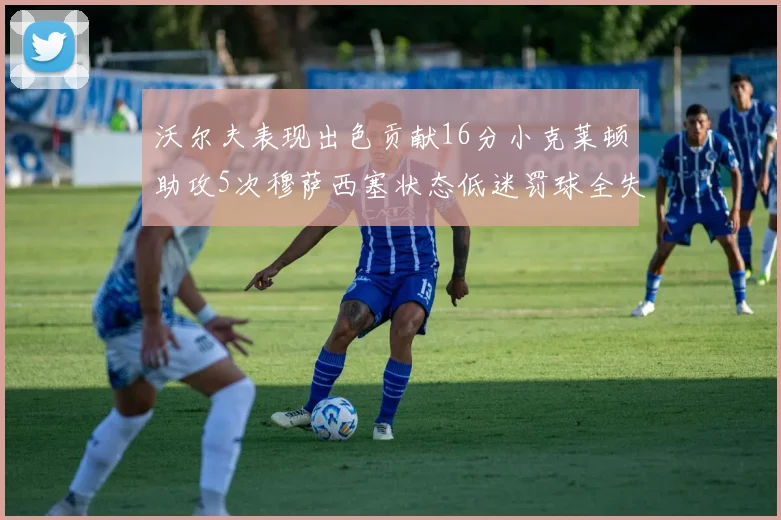 沃尔夫表现出色贡献16分小克莱顿助攻5次穆萨西塞状态低迷罚球全失
