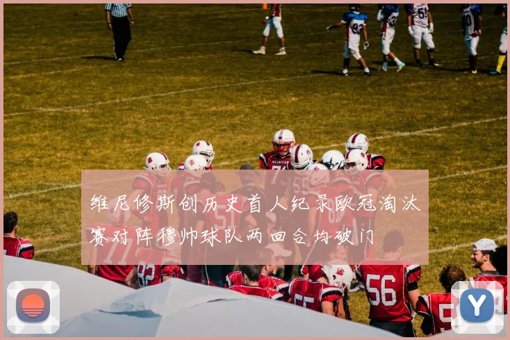 维尼修斯创历史首人纪录欧冠淘汰赛对阵穆帅球队两回合均破门