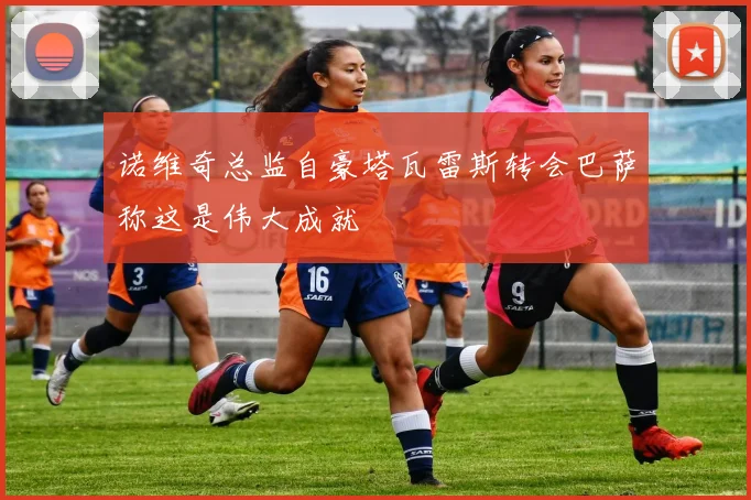 诺维奇总监自豪塔瓦雷斯转会巴萨称这是伟大成就