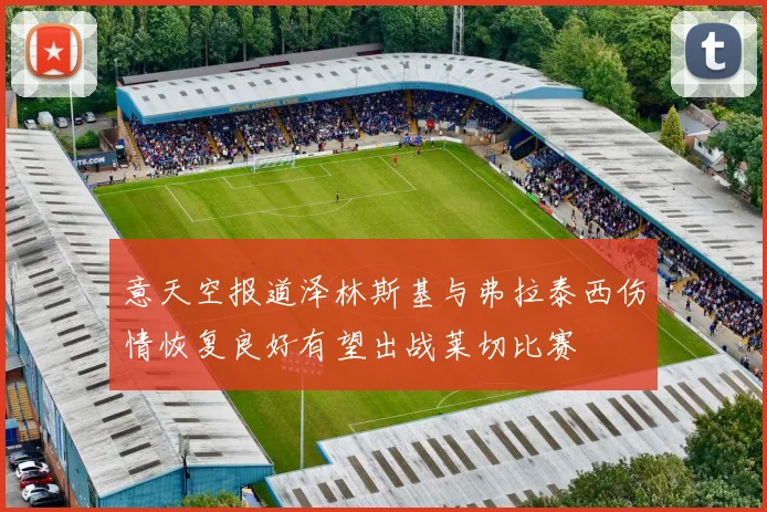 意天空报道泽林斯基与弗拉泰西伤情恢复良好有望出战莱切比赛