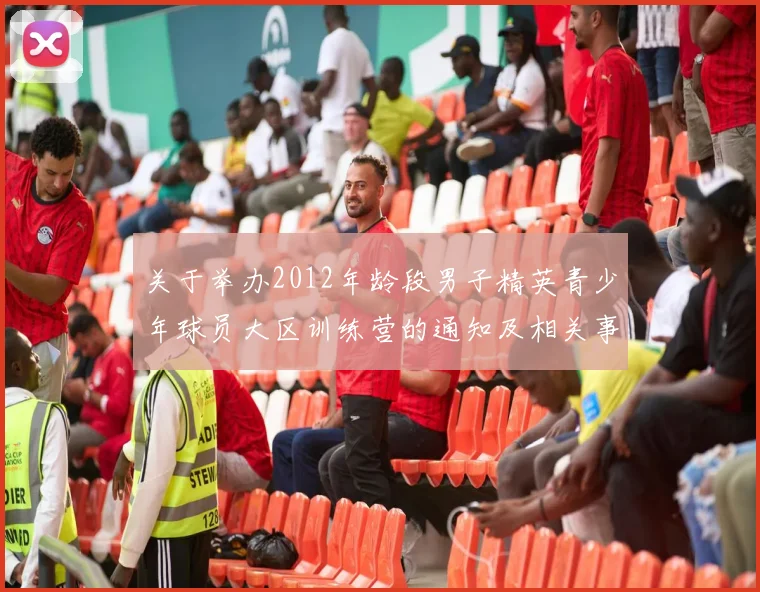 关于举办2012年龄段男子精英青少年球员大区训练营的通知及相关事项说明