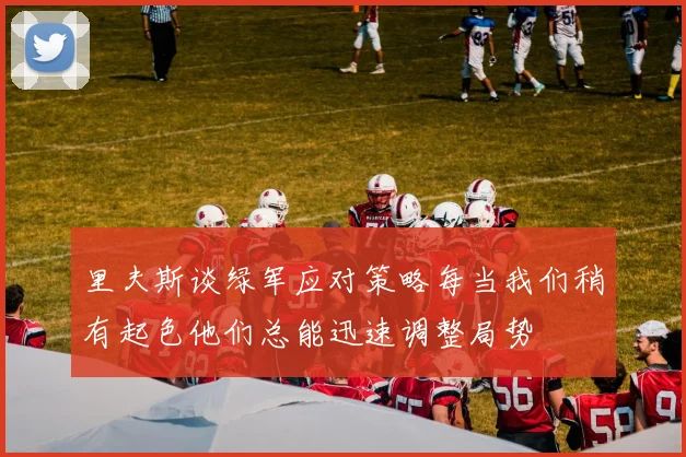 里夫斯谈绿军应对策略每当我们稍有起色他们总能迅速调整局势