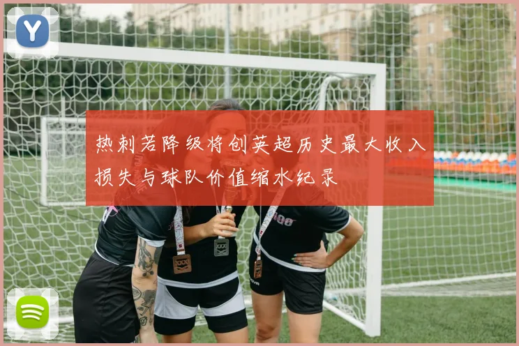 热刺若降级将创英超历史最大收入损失与球队价值缩水纪录