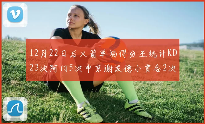 12月22日后火箭单场得分王统计KD23次阿门5次申京谢泼德小贾各2次