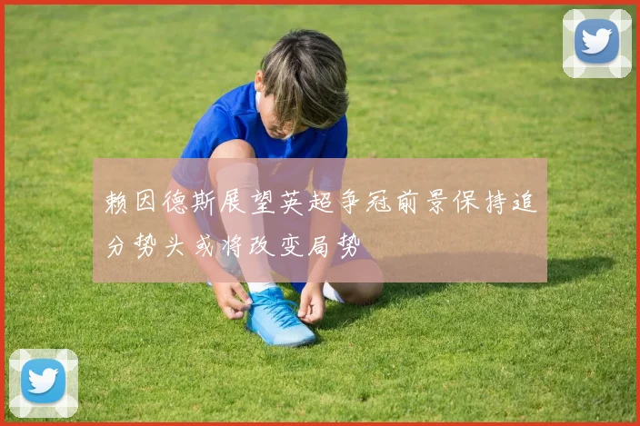 赖因德斯展望英超争冠前景保持追分势头或将改变局势