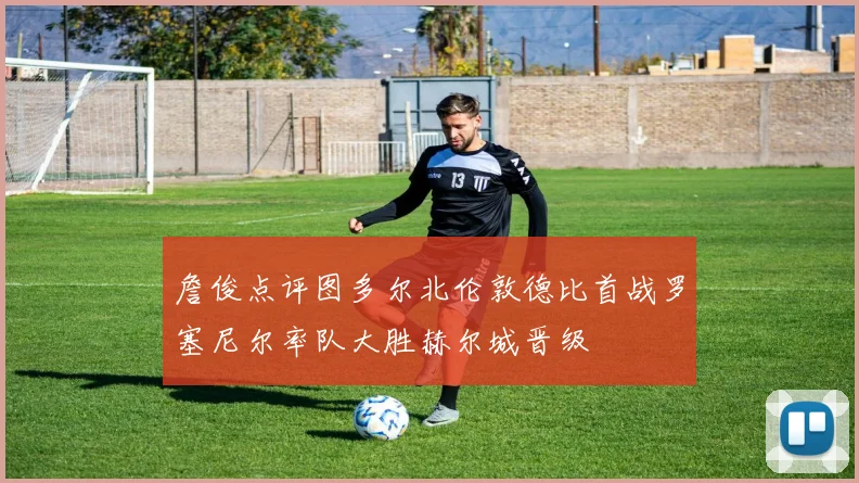 詹俊点评图多尔北伦敦德比首战罗塞尼尔率队大胜赫尔城晋级