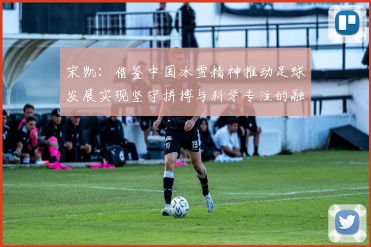 宋凯：借鉴中国冰雪精神推动足球发展实现坚守拼搏与科学专注的融合