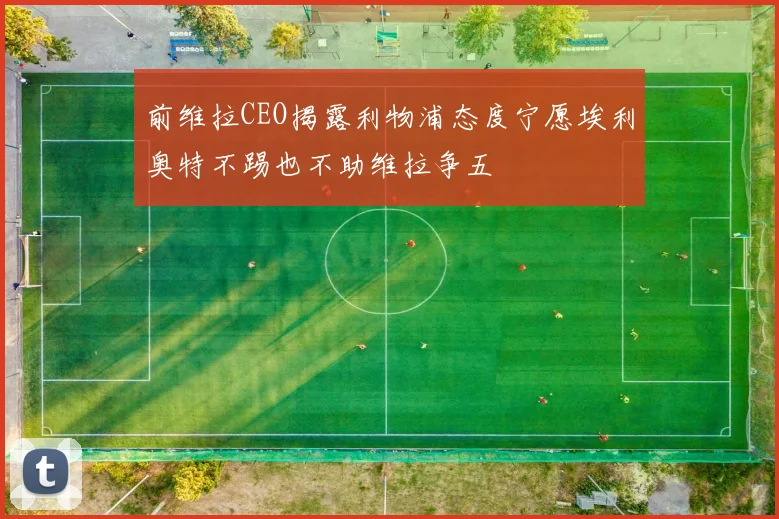 前维拉CEO揭露利物浦态度宁愿埃利奥特不踢也不助维拉争五