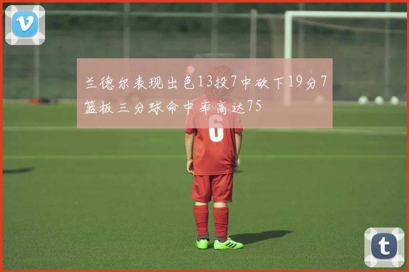 兰德尔表现出色13投7中砍下19分7篮板三分球命中率高达75