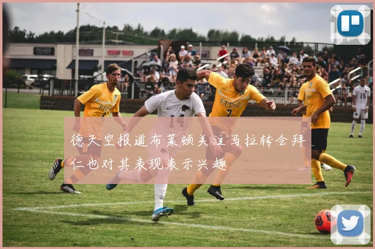 德天空报道布莱顿关注马拉转会拜仁也对其表现表示兴趣