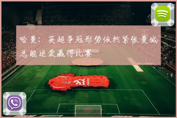 哈曼：英超争冠形势依然紧张曼城总能逆袭赢得比赛