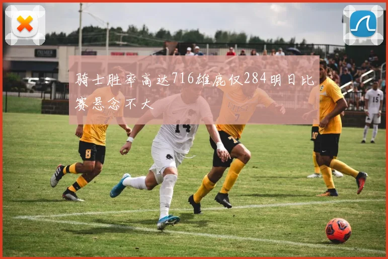 骑士胜率高达716雄鹿仅284明日比赛悬念不大