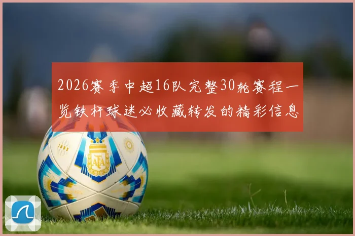 2026赛季中超16队完整30轮赛程一览铁杆球迷必收藏转发的精彩信息