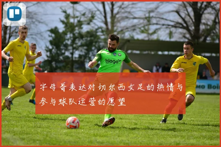 字母哥表达对切尔西女足的热情与参与球队运营的愿望