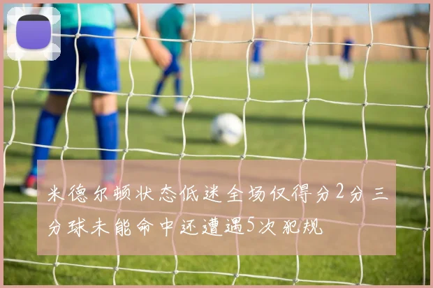 米德尔顿状态低迷全场仅得分2分三分球未能命中还遭遇5次犯规
