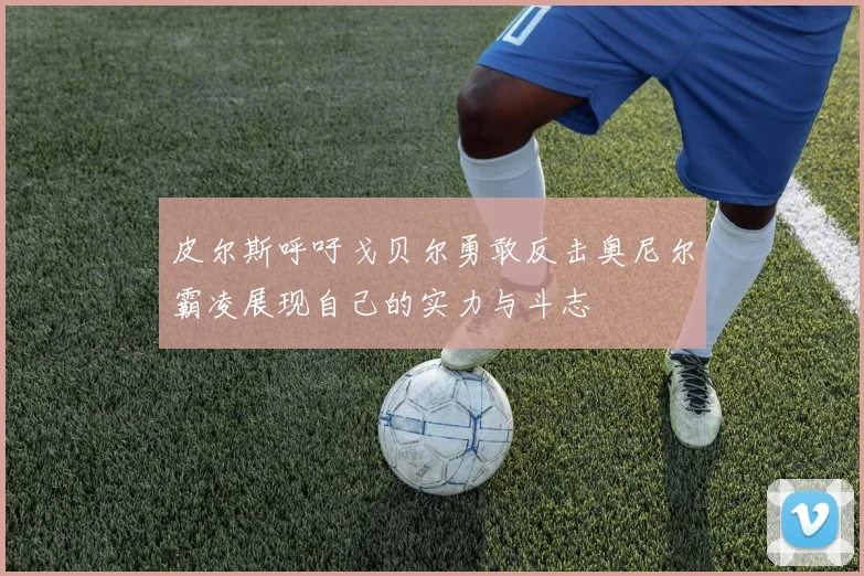 皮尔斯呼吁戈贝尔勇敢反击奥尼尔霸凌展现自己的实力与斗志