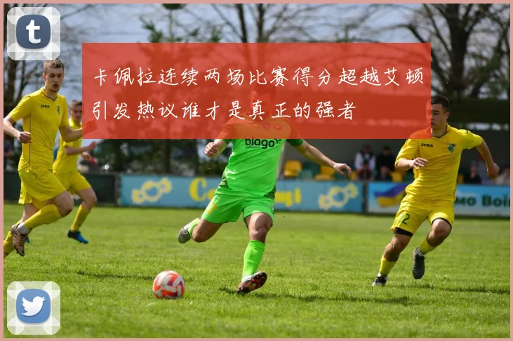 卡佩拉连续两场比赛得分超越艾顿引发热议谁才是真正的强者