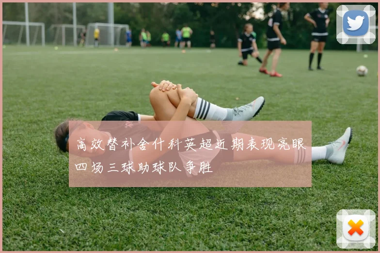 高效替补舍什科英超近期表现亮眼四场三球助球队争胜