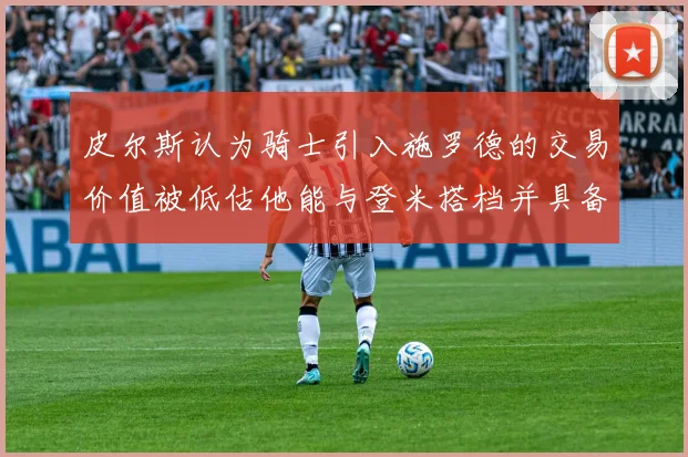 皮尔斯认为骑士引入施罗德的交易价值被低估他能与登米搭档并具备防守能力